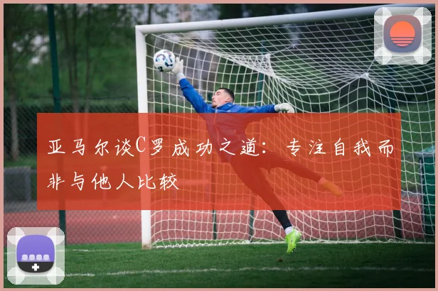 亚马尔谈C罗成功之道：专注自我而非与他人比较