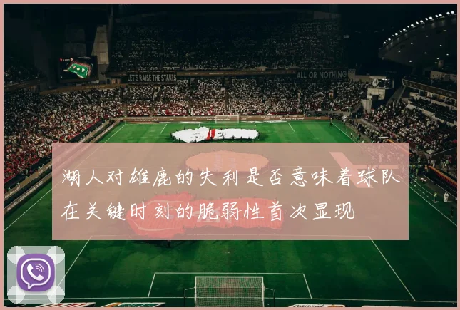 湖人对雄鹿的失利是否意味着球队在关键时刻的脆弱性首次显现