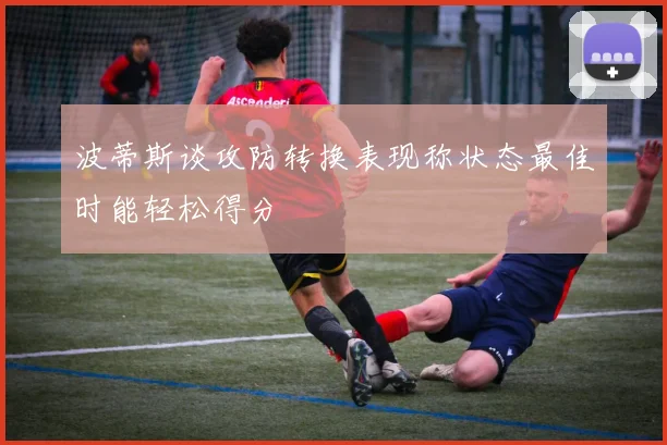 波蒂斯谈攻防转换表现称状态最佳时能轻松得分