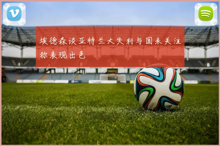 埃德森谈亚特兰大失利与国米关注称表现出色