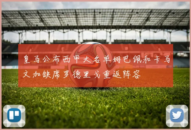 皇马公布西甲大名单姆巴佩和卡马文加缺席罗德里戈重返阵容