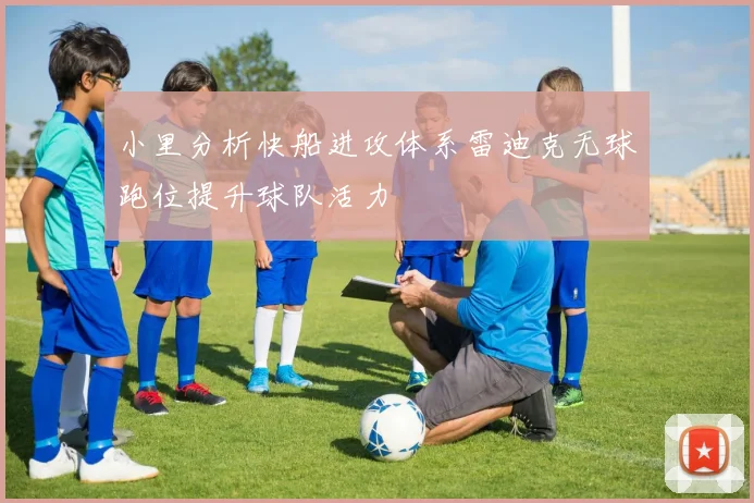 小里分析快船进攻体系雷迪克无球跑位提升球队活力