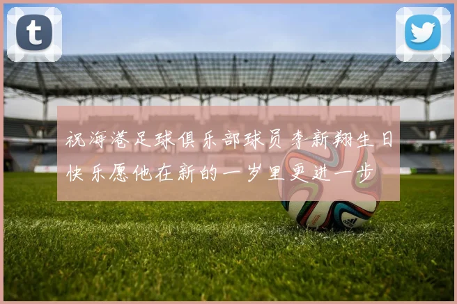 祝海港足球俱乐部球员李新翔生日快乐愿他在新的一岁里更进一步