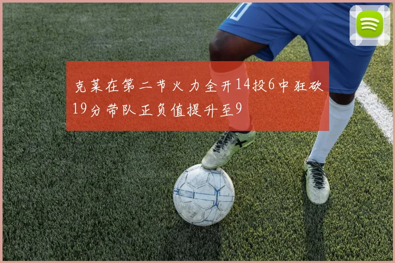 克莱在第二节火力全开14投6中狂砍19分带队正负值提升至9