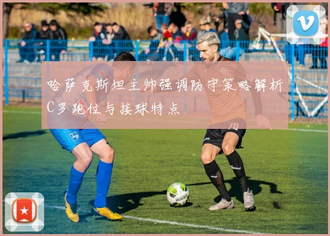 哈萨克斯坦主帅强调防守策略解析C罗跑位与接球特点