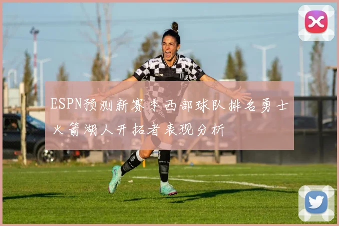 ESPN预测新赛季西部球队排名勇士火箭湖人开拓者表现分析