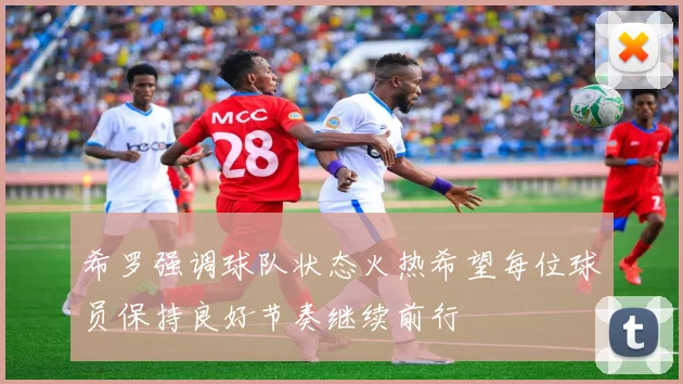 希罗强调球队状态火热希望每位球员保持良好节奏继续前行