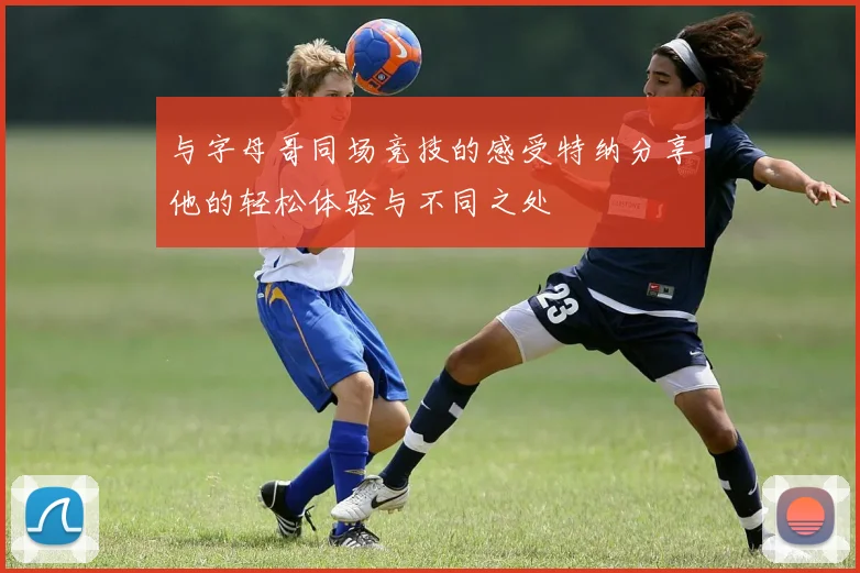 与字母哥同场竞技的感受特纳分享他的轻松体验与不同之处