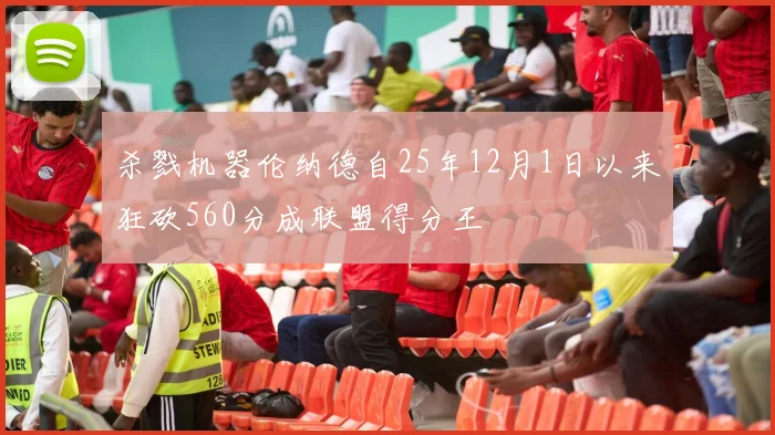 杀戮机器伦纳德自25年12月1日以来狂砍560分成联盟得分王