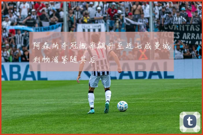 阿森纳夺冠概率飙升至近七成曼城利物浦紧随其后