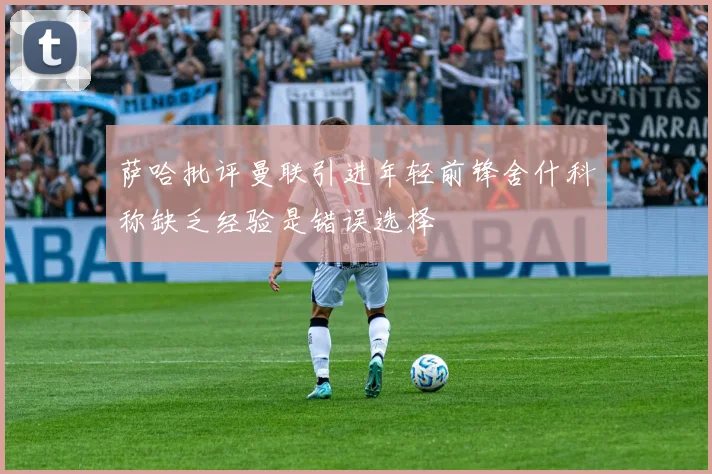 萨哈批评曼联引进年轻前锋舍什科称缺乏经验是错误选择